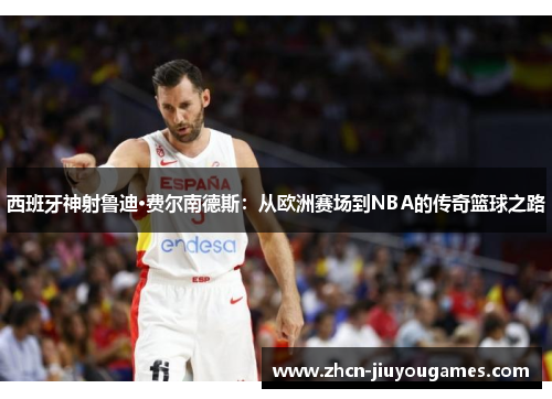 西班牙神射鲁迪·费尔南德斯：从欧洲赛场到NBA的传奇篮球之路