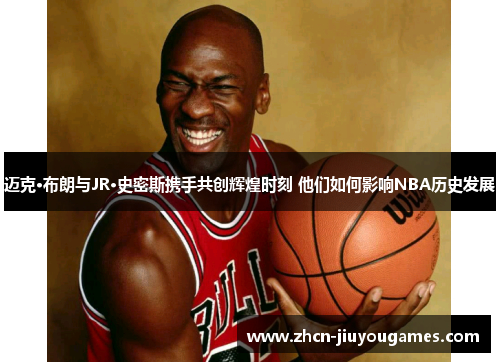 迈克·布朗与JR·史密斯携手共创辉煌时刻 他们如何影响NBA历史发展