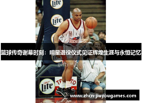 篮球传奇谢幕时刻：明星退役仪式见证辉煌生涯与永恒记忆