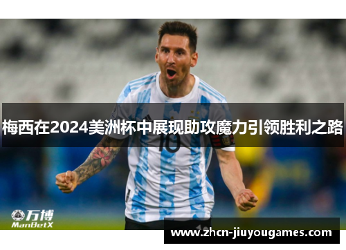 梅西在2024美洲杯中展现助攻魔力引领胜利之路