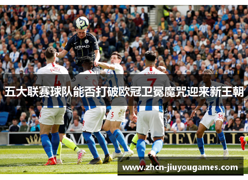 五大联赛球队能否打破欧冠卫冕魔咒迎来新王朝