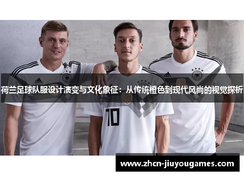 荷兰足球队服设计演变与文化象征：从传统橙色到现代风尚的视觉探析