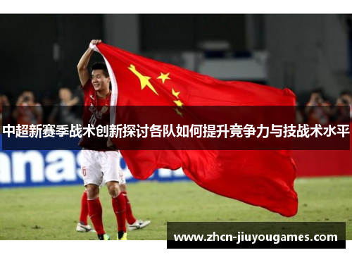 中超新赛季战术创新探讨各队如何提升竞争力与技战术水平