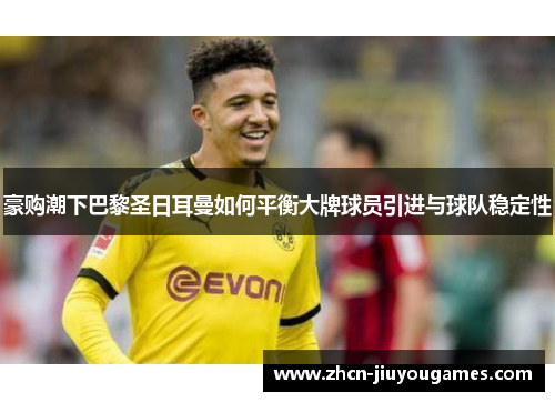 豪购潮下巴黎圣日耳曼如何平衡大牌球员引进与球队稳定性