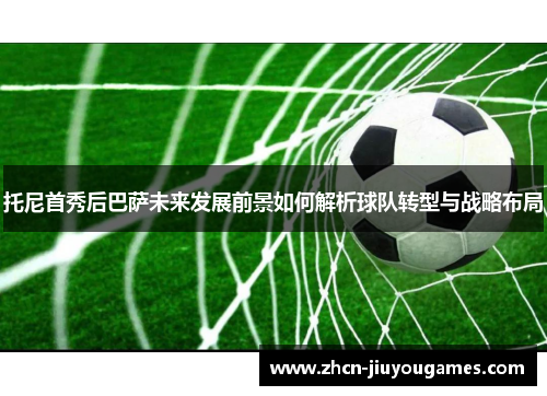 托尼首秀后巴萨未来发展前景如何解析球队转型与战略布局