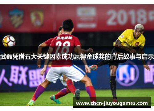 武磊凭借五大关键因素成功赢得金球奖的背后故事与启示
