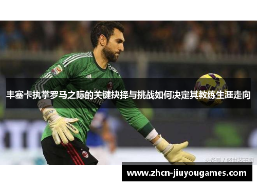 丰塞卡执掌罗马之际的关键抉择与挑战如何决定其教练生涯走向