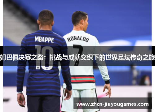 姆巴佩决赛之路：挑战与成就交织下的世界足坛传奇之旅