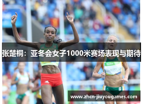 张楚桐：亚冬会女子1000米赛场表现与期待