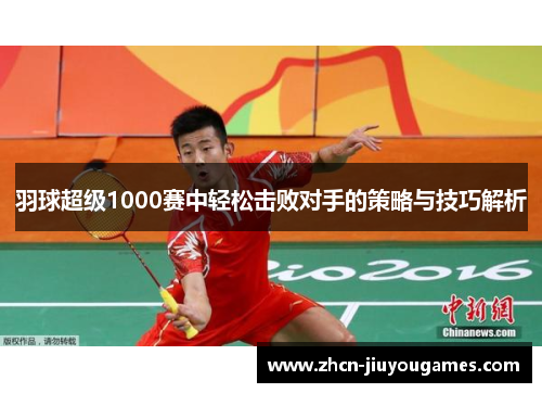 羽球超级1000赛中轻松击败对手的策略与技巧解析
