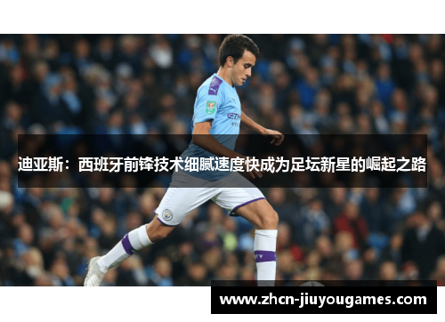 迪亚斯：西班牙前锋技术细腻速度快成为足坛新星的崛起之路