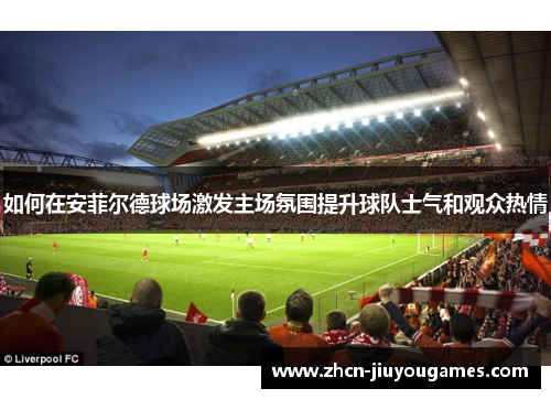 如何在安菲尔德球场激发主场氛围提升球队士气和观众热情