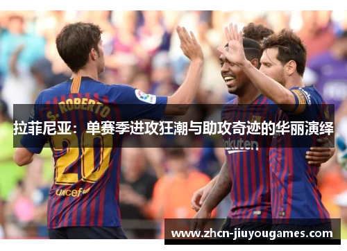 拉菲尼亚：单赛季进攻狂潮与助攻奇迹的华丽演绎