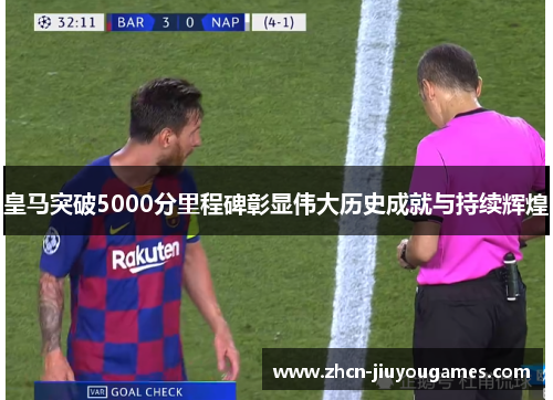 皇马突破5000分里程碑彰显伟大历史成就与持续辉煌