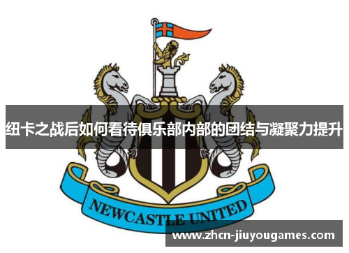 纽卡之战后如何看待俱乐部内部的团结与凝聚力提升