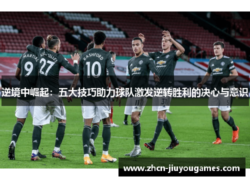 逆境中崛起：五大技巧助力球队激发逆转胜利的决心与意识