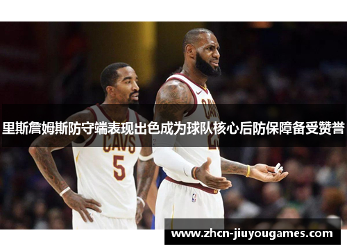 里斯詹姆斯防守端表现出色成为球队核心后防保障备受赞誉