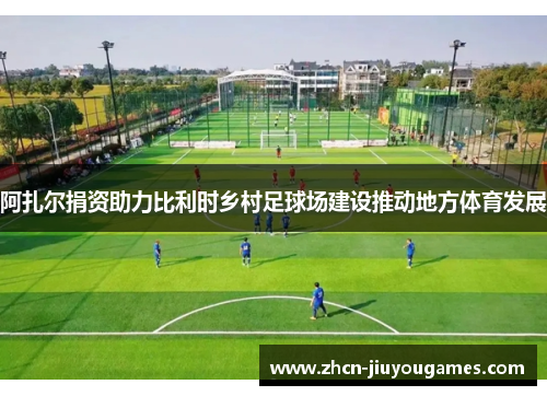 阿扎尔捐资助力比利时乡村足球场建设推动地方体育发展