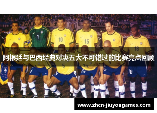阿根廷与巴西经典对决五大不可错过的比赛亮点回顾