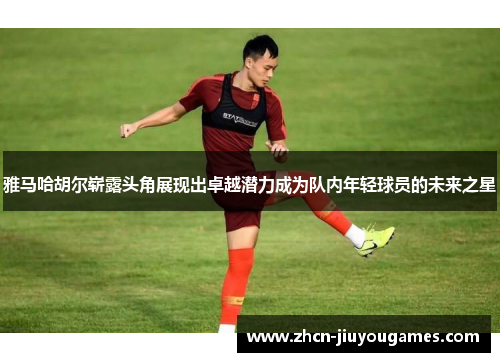 雅马哈胡尔崭露头角展现出卓越潜力成为队内年轻球员的未来之星